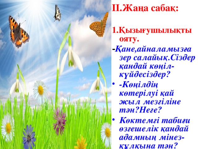 ІІ.Жаңа сабақ:  1.Қызығушылықты ояту. - Қане,айналамызға зер салайық.Сіздер қандай көңіл-күйдесіздер?