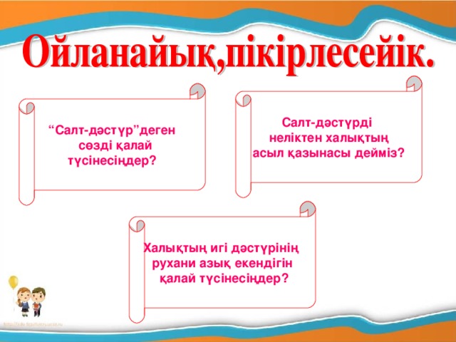 Салт - дәстүрді неліктен халықтың асыл қазынасы дейміз? “ Салт - д әстүр”деген  сөзді қалай түсінесіңдер? Халықтың игі дәстүрінің рухани азық екендігін  қалай түсінесіңдер?