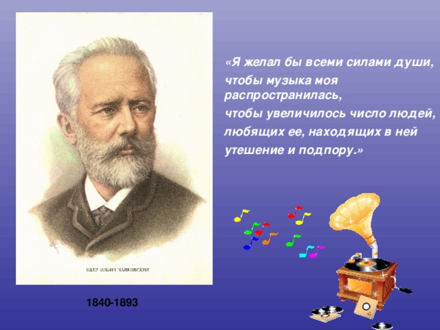 «Я желал бы всеми силами души, чтобы музыка моя распространилась, чтобы увеличилось число людей, любящих ее, находящих в ней утешение и подпору.» 1840-1893