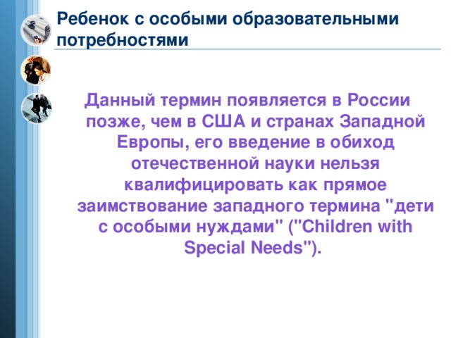 Ребенок с особыми образовательными потребностями Данный термин появляется в России позже, чем в США и странах Западной Европы, его введение в обиход отечественной науки нельзя квалифицировать как прямое заимствование западного термина 