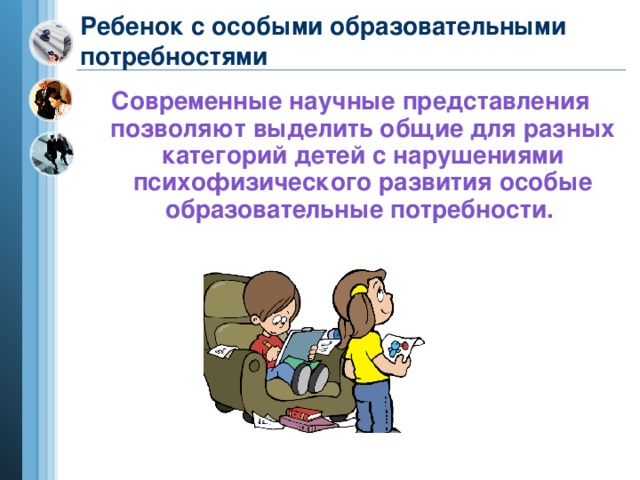 Ребенок с особыми образовательными потребностями Современные научные представления позволяют выделить общие для разных категорий детей с нарушениями психофизического развития особые образовательные потребности.