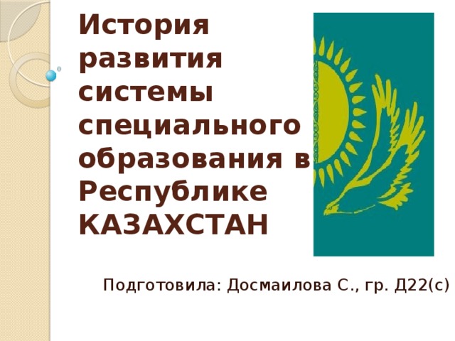 История развития системы специального образования в Республике КАЗАХСТАН Подготовила: Досмаилова С., гр. Д22(с)