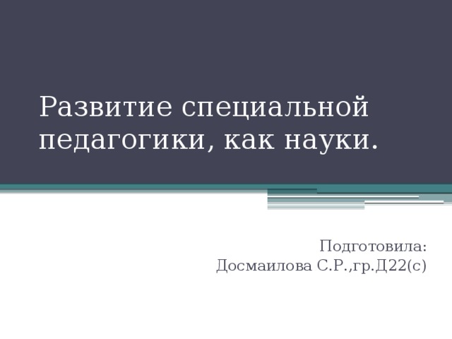 Развитие специальной педагогики, как науки. Подготовила:  Досмаилова С.Р.,гр.Д22(с)