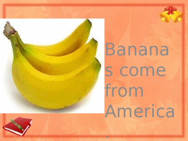 Bananas come from America.