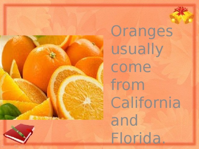 Oranges usually come from California and Florida.