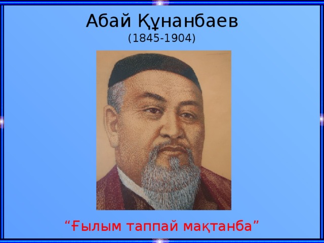 Абай Құнанбаев  (1845-1904) “ Ғылым таппай мақтанба”
