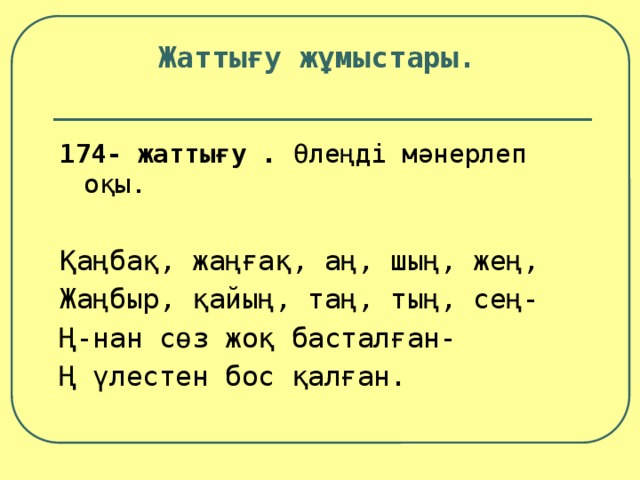 Жаттығу жұмыстары. 174- жаттығу . Өлеңді мәнерлеп оқы. Қаңбақ, жаңғақ, аң, шың, жең, Жаңбыр, қайың, таң, тың, сең- Ң-нан сөз жоқ басталған- Ң үлестен бос қалған.