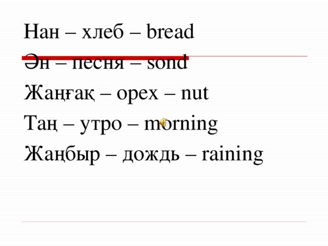 Нан – хлеб – bread Ән – песня – sond Жаңғақ – орех – nut Таң – утро – morning Жаңбыр – дождь – raining