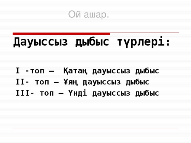 Дауыссыз дыбыс түрлері:  І -топ – Қатаң дауыссыз дыбыс  ІІ- топ – Ұяң дауыссыз дыбыс  ІІІ- топ – Үнді дауыссыз дыбыс Ой ашар.