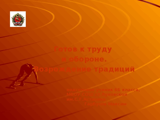 Готов к труду и обороне. Возрождение традиций подготовил ученик 6Б класса, МБОУ СОШ ст.Луковской им.С.Г.Астанина  Гарбузов Максим