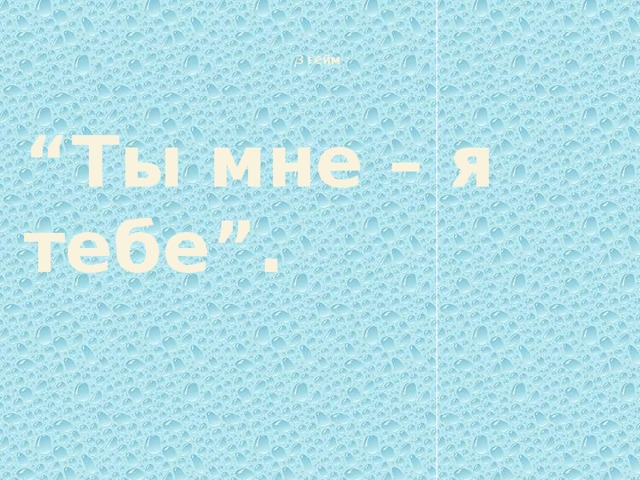 3 гейм    “ Ты мне – я тебе”.