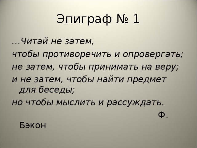 Эпиграф № 1 … Читай не затем, чтобы противоречить и опровергать; не затем, чтобы принимать на веру; и не затем, чтобы найти предмет для беседы; но чтобы мыслить и рассуждать.  Ф. Бэкон