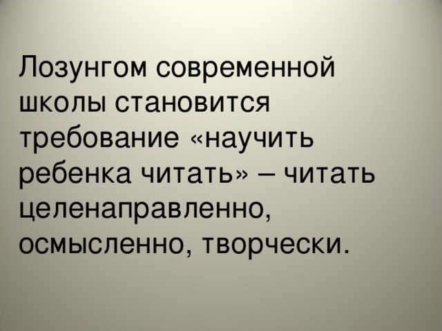 Лозунгом современной школы становится требование «научить ребенка читать» – читать целенаправленно, осмысленно, творчески.