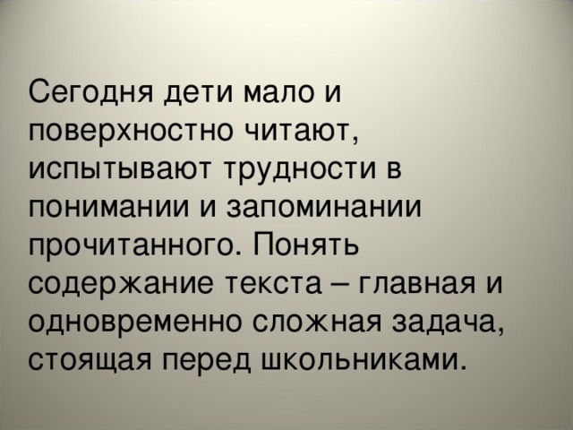 Сегодня дети мало и поверхностно читают, испытывают трудности в понимании и запоминании прочитанного. Понять содержание текста – главная и одновременно сложная задача, стоящая перед школьниками.