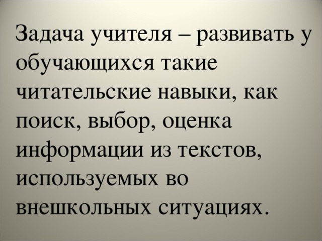 Задача учителя – развивать у обучающихся такие читательские навыки, как поиск, выбор, оценка информации из текстов, используемых во внешкольных ситуациях.