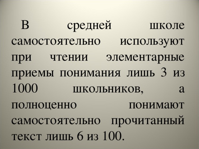 В средней школе самостоятельно используют при чтении элементарные приемы понимания лишь 3 из 1000 школьников, а полноценно понимают самостоятельно прочитанный текст лишь 6 из 100.