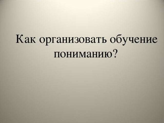 Как организовать обучение пониманию?