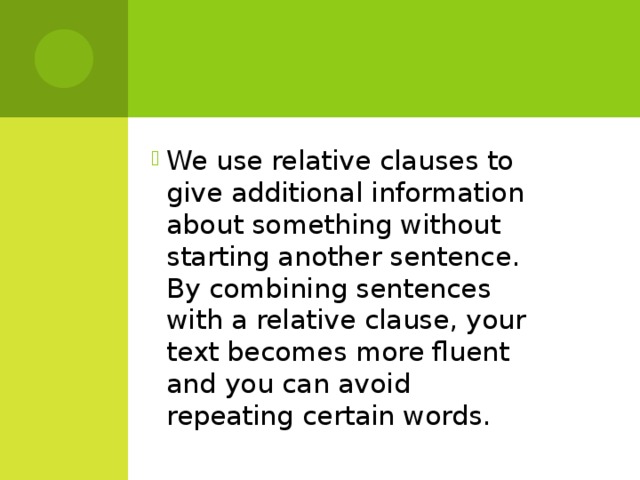 We use relative clauses to give additional information about something without starting another sentence. By combining sentences with a relative clause, your text becomes more fluent and you can avoid repeating certain words.