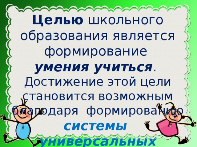 Целью школьного образования является формирование умения учиться . Достижение этой цели становится возможным благодаря  формированию системы универсальных учебных действий (УУД).