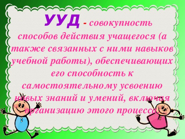 УУД  -  совокупность способов действия учащегося (а также связанных с ними навыков учебной работы), обеспечивающих его способность к самостоятельному усвоению новых знаний и умений, включая организацию этого процесса.