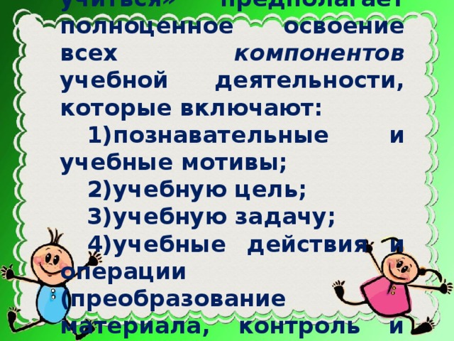 Достижение «умения учиться» предполагает полноценное освоение всех компонентов учебной деятельности, которые включают: