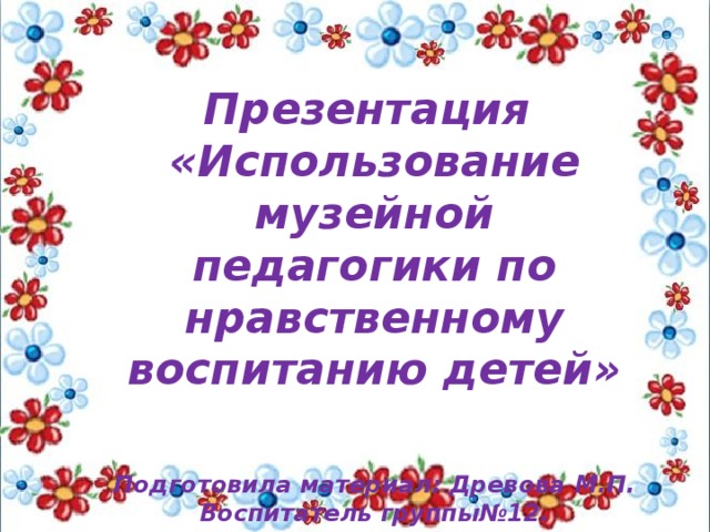 Презентация «Использование музейной педагогики по нравственному воспитанию детей»   Подготовила материал: Древова М.П. Воспитатель группы№12.