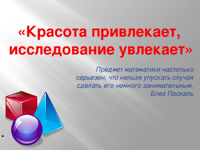 «Красота привлекает,  исследование увлекает» Предмет математики настолько серьезен, что нельзя упускать случая сделать его немного занимательным. Блез Паскаль