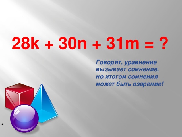 28k + 30n + 31m = ? Говорят, уравнение вызывает сомнение, но итогом сомнения может быть озарение!