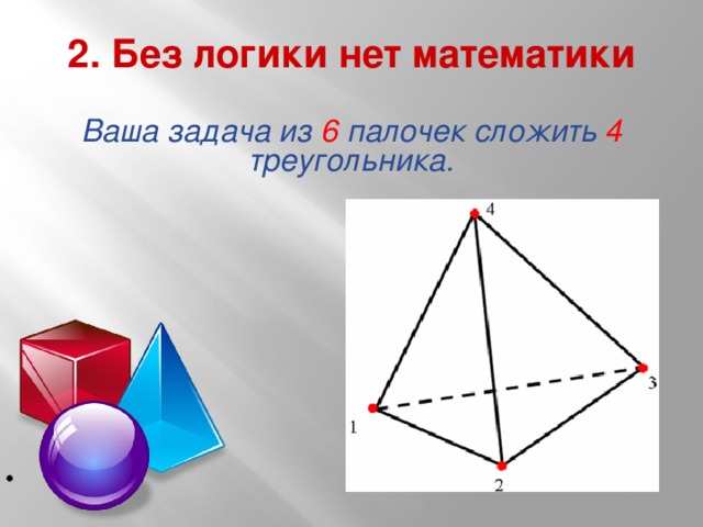 2. Без логики нет математики Ваша задача из 6 палочек сложить 4 треугольника.