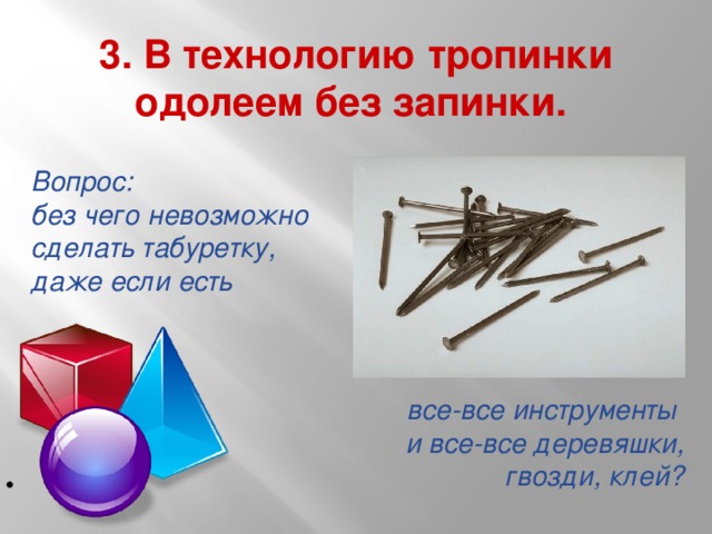 3. В технологию тропинки одолеем без запинки. Вопрос: без чего невозможно сделать табуретку, даже если есть все-все инструменты и все-все деревяшки,  гвозди, клей?