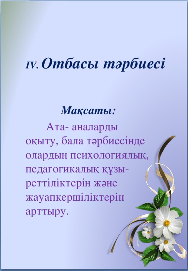 IV. Отбасы тәрбиесі   Мақсаты:  Ата- аналарды оқыту, бала тәрбиесінде олардың психологиялық, педагогикалық құзы-реттіліктерін және жауапкершіліктерін арттыру.