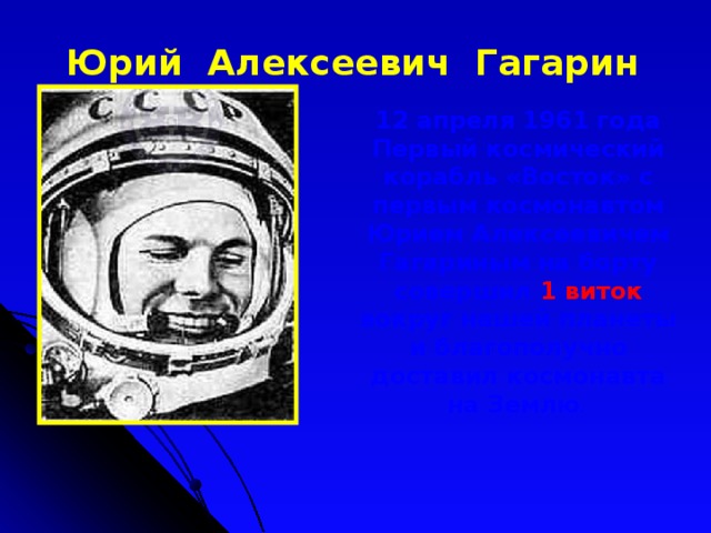 Юрий Алексеевич Гагарин 12 апреля 1961 года Первый космический корабль «Восток» с первым космонавтом Юрием Алексеевичем Гагариным на борту совершил 1 виток вокруг нашей планеты и благополучно доставил космонавта на Землю .
