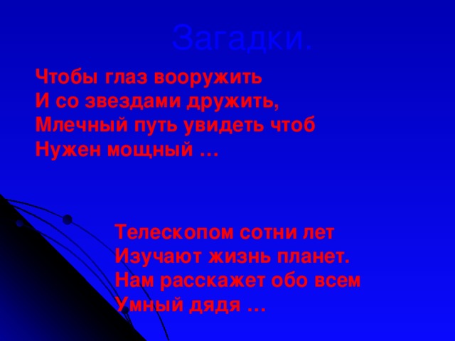 Загадки. Чтобы глаз вооружить  И со звездами дружить,  Млечный путь увидеть чтоб  Нужен мощный … Телескопом сотни лет  Изучают жизнь планет.  Нам расскажет обо всем  Умный дядя …