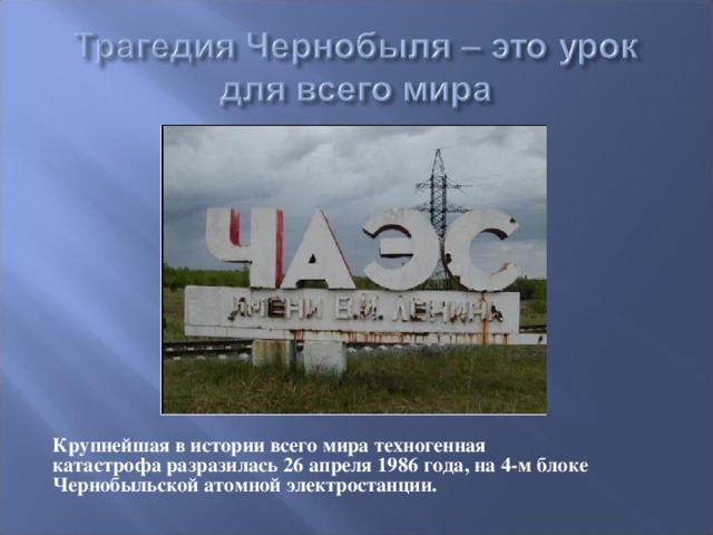 Крупнейшая в истории всего мира техногенная катастрофа разразилась 26 апреля 1986 года, на 4-м блоке Чернобыльской атомной электростанции.