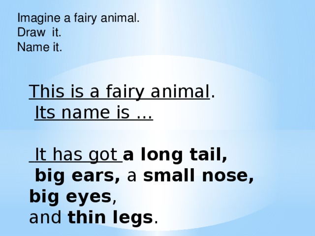 Imagine a fairy animal. Draw it. Name it. This is a fairy animal .  Its name is …   It has got a long tail,  big ears, a small nose, big eyes , and thin legs .
