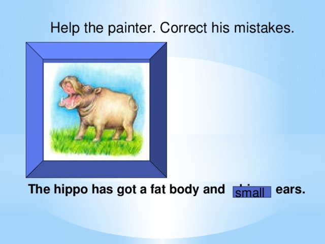 Help the painter. Correct his mistakes. The hippo has got a fat body and big ears. small