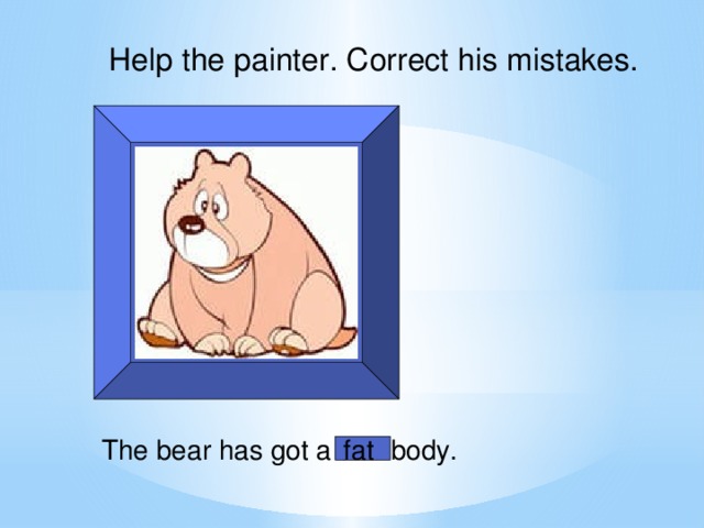 Help the painter. Correct his mistakes. The bear has got a thin body. fat