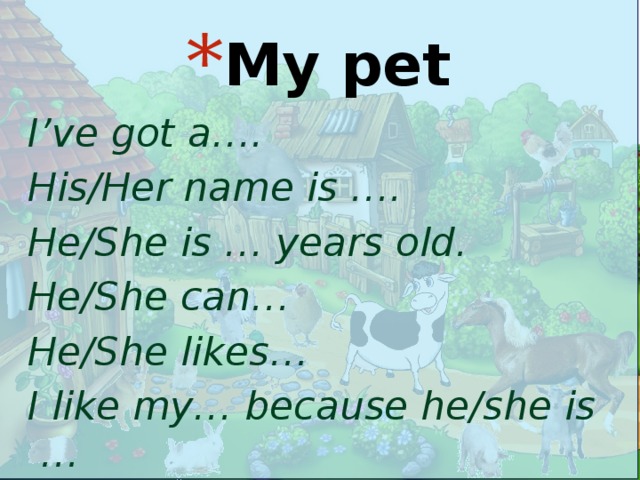 .  My pet I’ve got a…. His/Her name is …. He/She is … years old. He/She can… He/She likes… I like my… because he/she is …