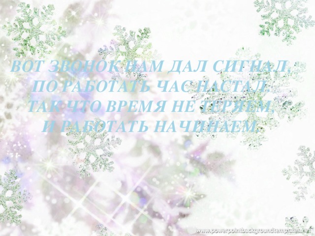 Вот звонок нам дал сигнал,  По работать час настал.  Так что время не теряем,  И работать начинаем.