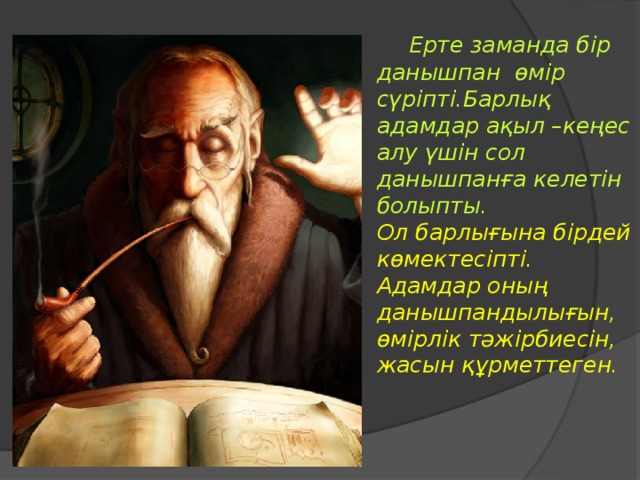 Ерте заманда бір данышпан өмір сүріпті.Барлық адамдар ақыл –кеңес алу үшін сол данышпанға келетін болыпты. Ол барлығына бірдей көмектесіпті. Адамдар оның данышпандылығын, өмірлік тәжірбиесін, жасын құрметтеген.