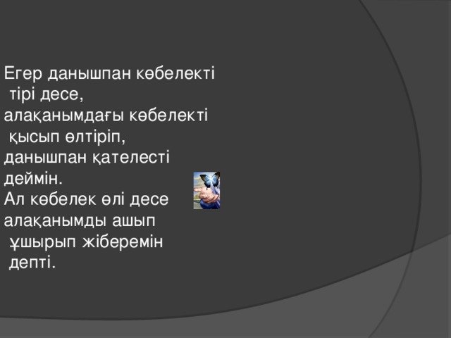 Егер данышпан көбелекті  тірі десе, алақанымдағы көбелекті  қысып өлтіріп, данышпан қателесті деймін. Ал көбелек өлі десе алақанымды ашып  ұшырып жіберемін  депті.