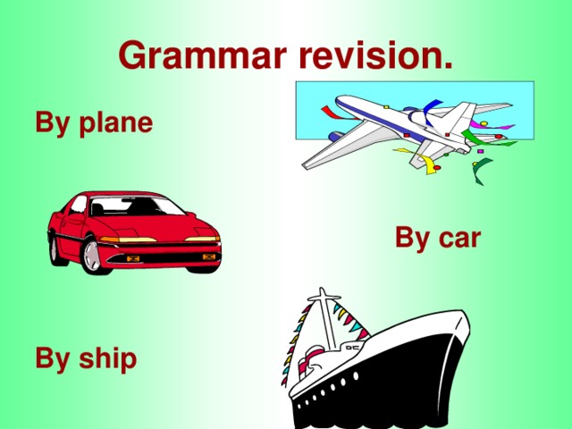 Grammar revision. By plane   By car  By ship