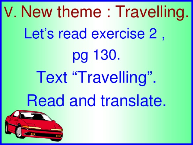 V.  New theme : Travelling. Let’s read exercise 2 , pg 130.  Text “Travelling”. Read and translate.