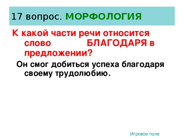 17 вопрос. МОРФОЛОГИЯ К какой части речи относится слово БЛАГОДАРЯ в предложении?  Он смог добиться успеха благодаря своему трудолюбию. 3 1) Союз 3) Предлог 2) Деепричастие 4) Глагол Игровое поле