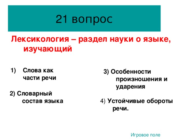 вопрос Лексикология – раздел науки о языке, изучающий   Слова как части речи 3)  Особенности произношения и ударения 2) Словарный состав языка 2. 4) Устойчивые обороты речи. Игровое поле