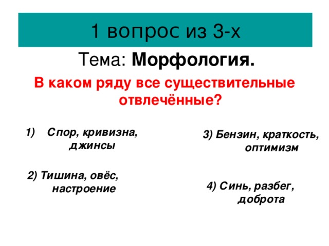 вопрос  Тема: Морфология. В каком ряду все существительные отвлечённые? Спор, кривизна, джинсы 3)  Бензин, краткость, оптимизм  2)  Тишина, овёс, настроение  4)  Синь, разбег, доброта