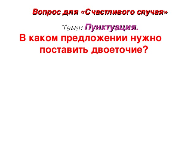 Вопрос для «Счастливого случая» Тема: Пунктуация. В каком предложении нужно поставить двоеточие? 1) Естественные науки это физика, химия, биология. 2) На наш звонок кто – то пробурчал из – за двери Войдите. 2. 3) Экологи нашего края взяли под свою защиту родники речки болота рощи.