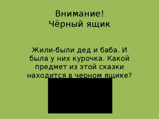 Внимание!  Чёрный ящик Жили-были дед и баба. И была у них курочка. Какой предмет из этой сказки находится в черном ящике?