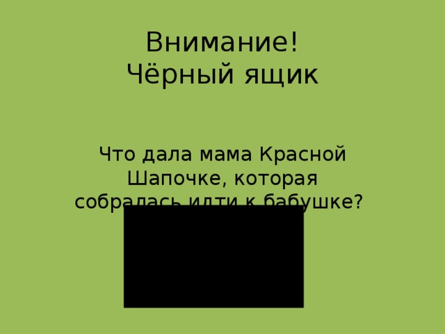 Внимание!  Чёрный ящик Что  дала мама Красной Шапочке, которая собралась идти к бабушке?