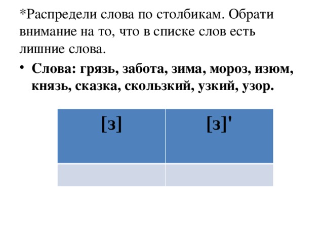 *Распредели слова по столбикам. Обрати внимание на то, что в списке слов есть лишние слова. Слова: грязь, забота, зима, мороз, изюм, князь, сказка, скользкий, узкий, узор. [з] [з]'